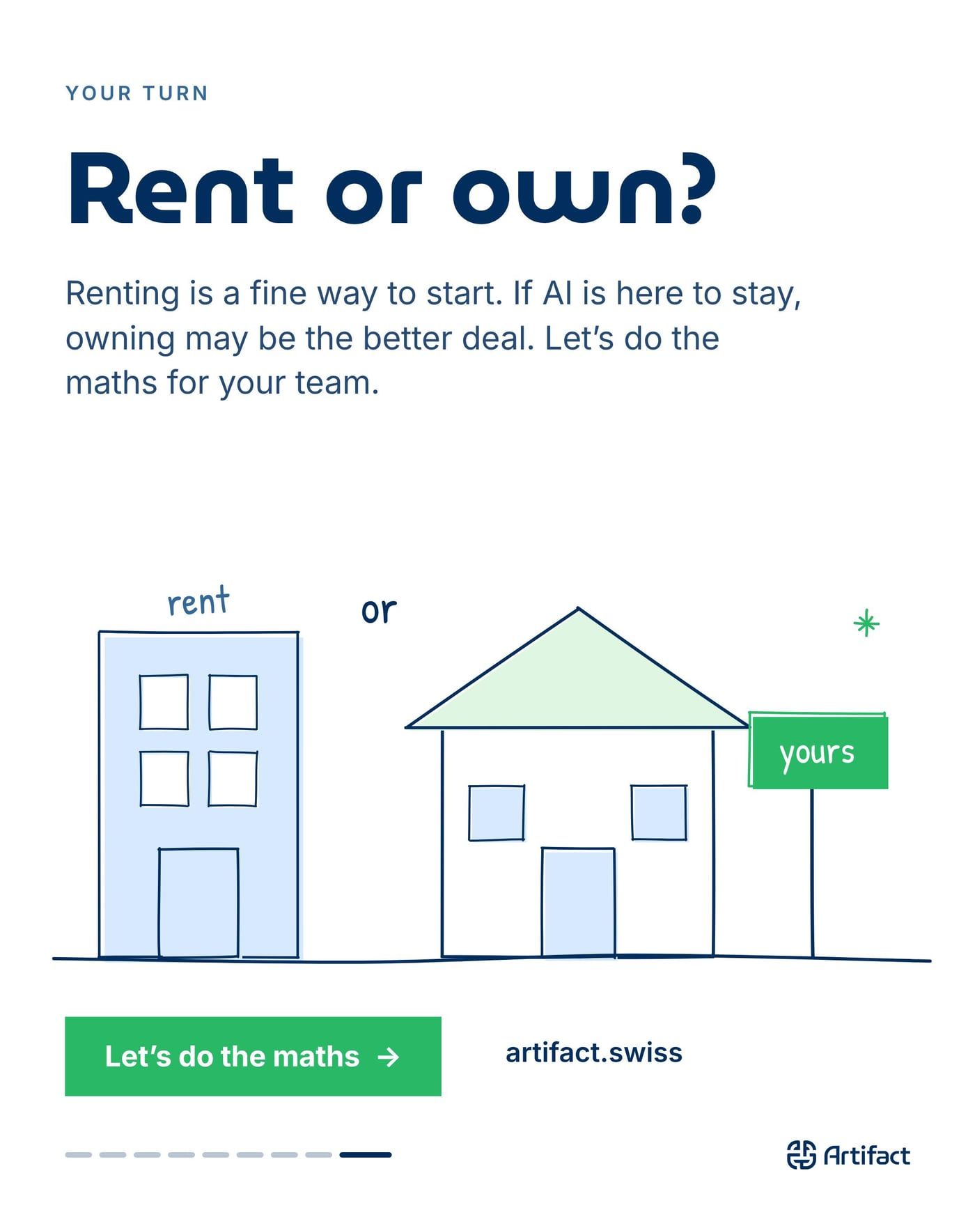 YOUR TURN. Rent or own? Renting is a fine way to start. If AI is here to stay, owning may be the better deal. Let's do the maths for your team. artifact.swiss.